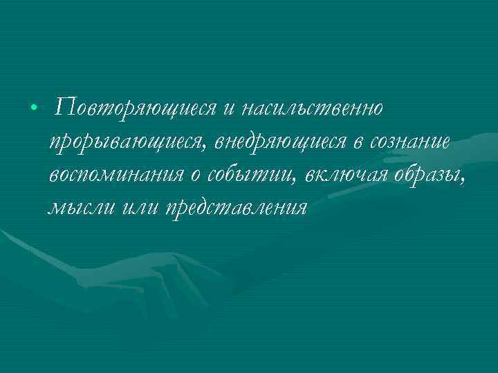  • Повторяющиеся и насильственно прорывающиеся, внедряющиеся в сознание воспоминания о событии, включая образы,
