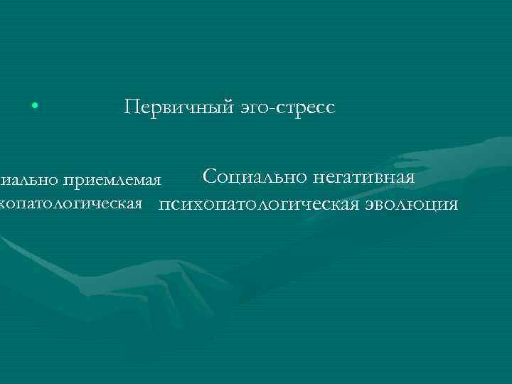  • Первичный эго-стресс Социально негативная циально приемлемая хопатологическая психопатологическая эволюция 