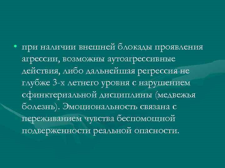  • при наличии внешней блокады проявления агрессии, возможны аутоагрессивные действия, либо дальнейшая регрессия