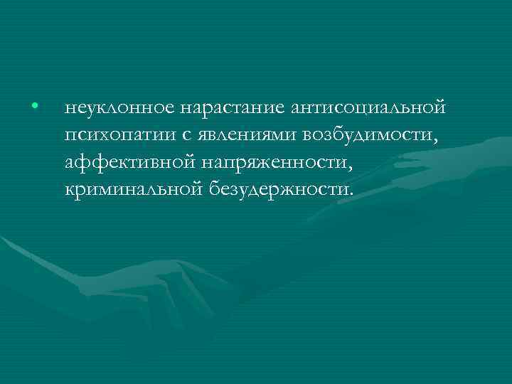  • неуклонное нарастание антисоциальной психопатии с явлениями возбудимости, аффективной напряженности, криминальной безудержности. 