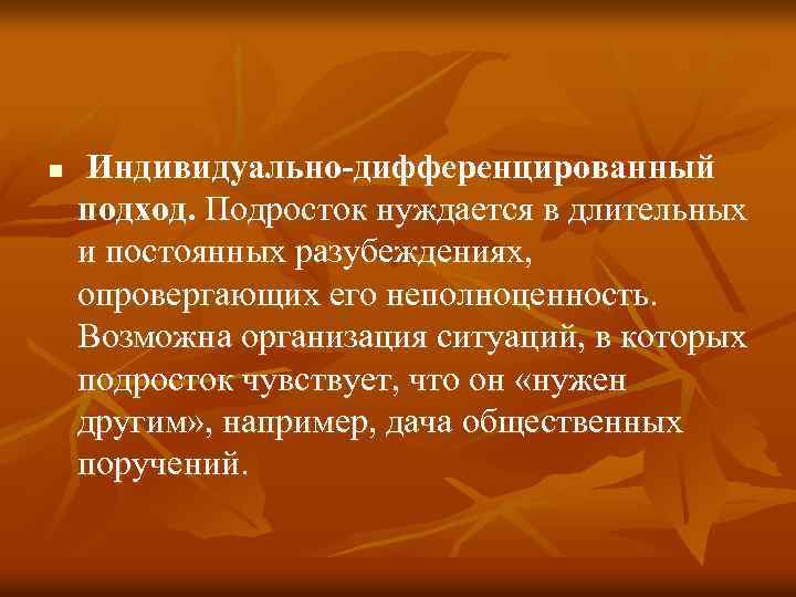 n Индивидуально-дифференцированный подход. Подросток нуждается в длительных и постоянных разубеждениях, опровергающих его неполноценность. Возможна
