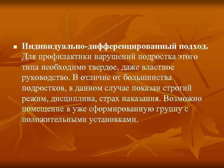 n Индивидуально-дифференцированный подход. Для профилактики нарушений подростка этого типа необходимо твердое, даже властное руководство.