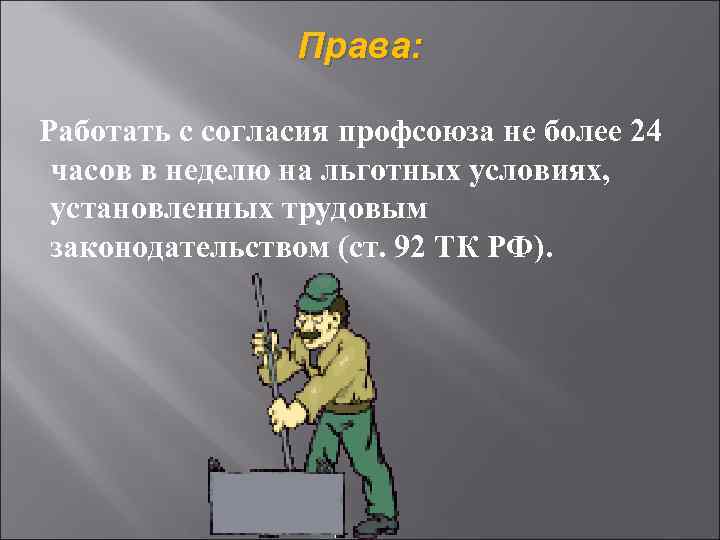 Права: Работать с согласия профсоюза не более 24 часов в неделю на льготных условиях,