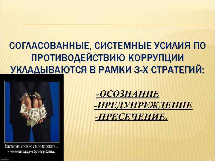 СОГЛАСОВАННЫЕ, СИСТЕМНЫЕ УСИЛИЯ ПО ПРОТИВОДЕЙСТВИЮ КОРРУПЦИИ УКЛАДЫВАЮТСЯ В РАМКИ 3 -Х СТРАТЕГИЙ: -ОСОЗНАНИЕ -ПРЕДУПРЕЖДЕНИЕ