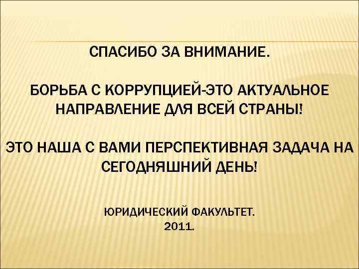 СПАСИБО ЗА ВНИМАНИЕ. БОРЬБА С КОРРУПЦИЕЙ-ЭТО АКТУАЛЬНОЕ НАПРАВЛЕНИЕ ДЛЯ ВСЕЙ СТРАНЫ! ЭТО НАША С