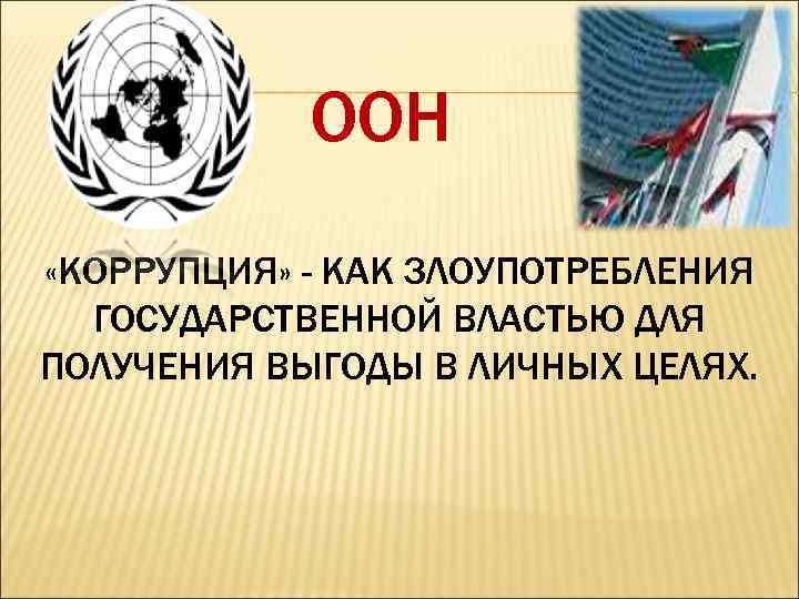 ООН «КОРРУПЦИЯ» - КАК ЗЛОУПОТРЕБЛЕНИЯ ГОСУДАРСТВЕННОЙ ВЛАСТЬЮ ДЛЯ ПОЛУЧЕНИЯ ВЫГОДЫ В ЛИЧНЫХ ЦЕЛЯХ. 