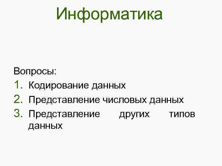 Информатика Вопросы: 1. Кодирование данных 2. Представление числовых данных 3. Представление других типов данных