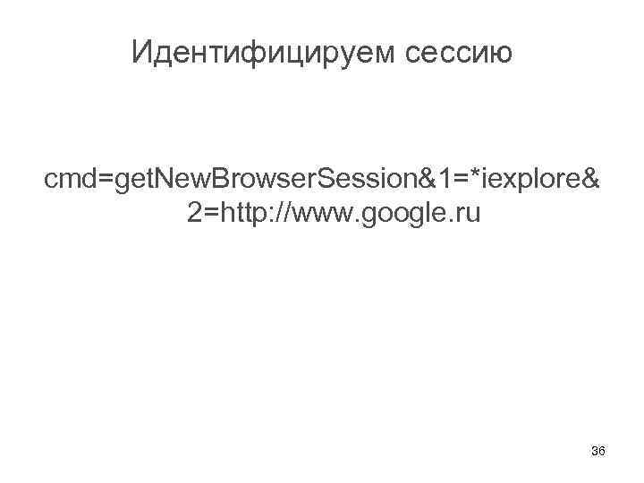 Идентифицируем сессию cmd=get. New. Browser. Session&1=*iexplore& 2=http: //www. google. ru 36 