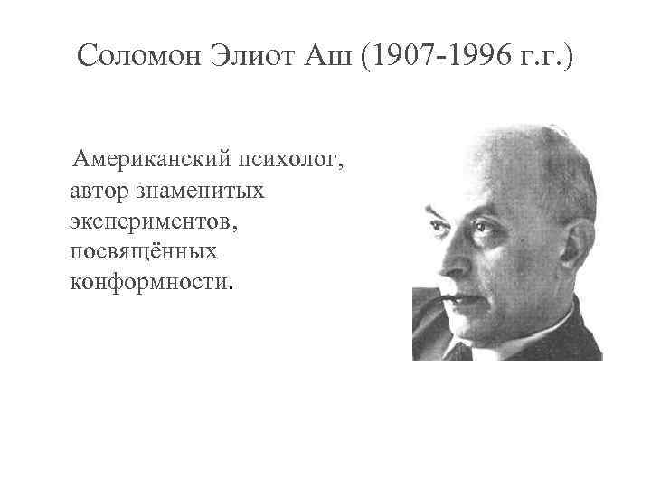 Соломон Элиот Аш (1907 -1996 г. г. ) Американский психолог, автор знаменитых экспериментов, посвящённых