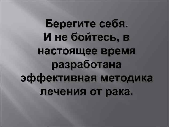 Берегите себя. И не бойтесь, в настоящее время разработана эффективная методика лечения от рака.