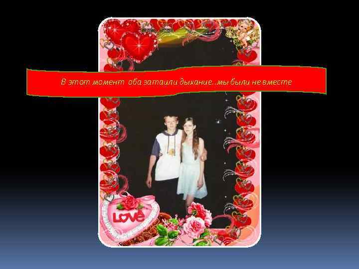 В этот момент оба затаили дыхание. . мы были не вместе 
