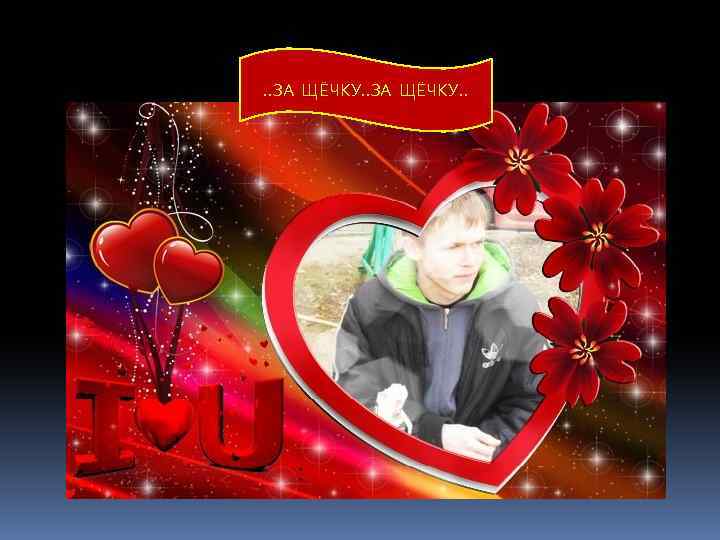 . . ЗА ЩЁЧКУ. . 