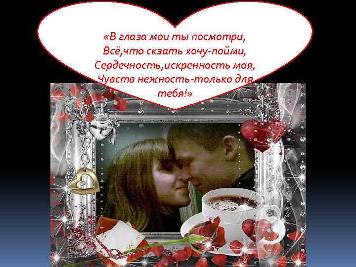  «В глаза мои ты посмотри, Всё, что скзать хочу-пойми, Сердечность, искренность моя, Чувств