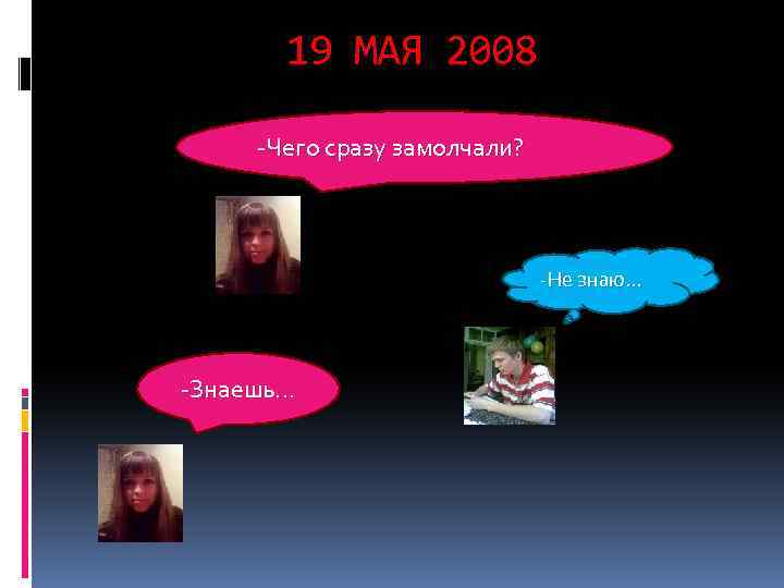 19 МАЯ 2008 -Чего сразу замолчали? -Не знаю… -Знаешь… 