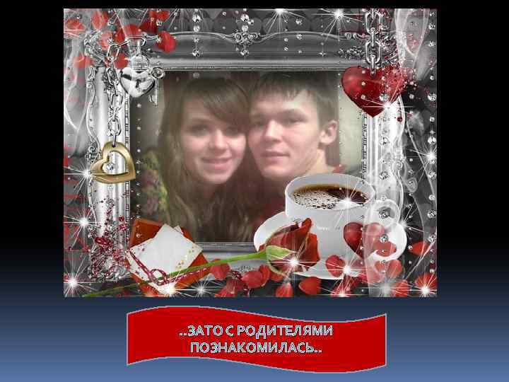 . . ЗАТО С РОДИТЕЛЯМИ ПОЗНАКОМИЛАСЬ. . 
