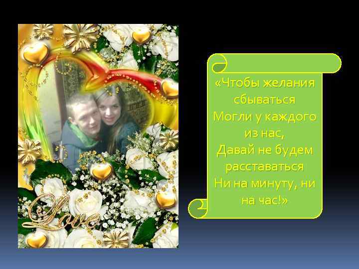  «Чтобы желания сбываться Могли у каждого из нас, Давай не будем расставаться Ни