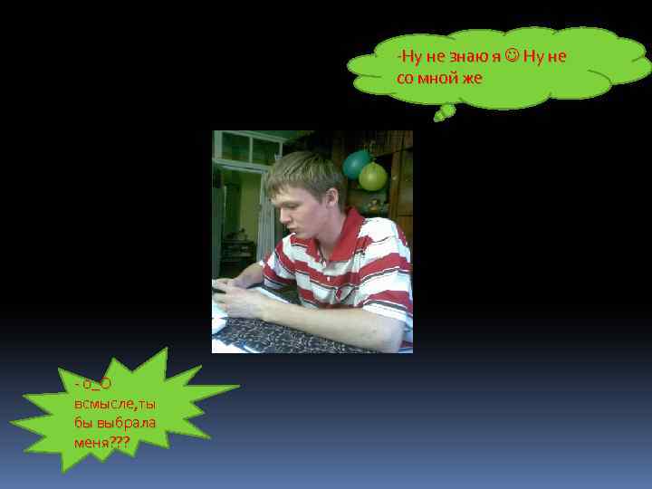 -Ну не знаю я Ну не со мной же - о_О всмысле, ты бы