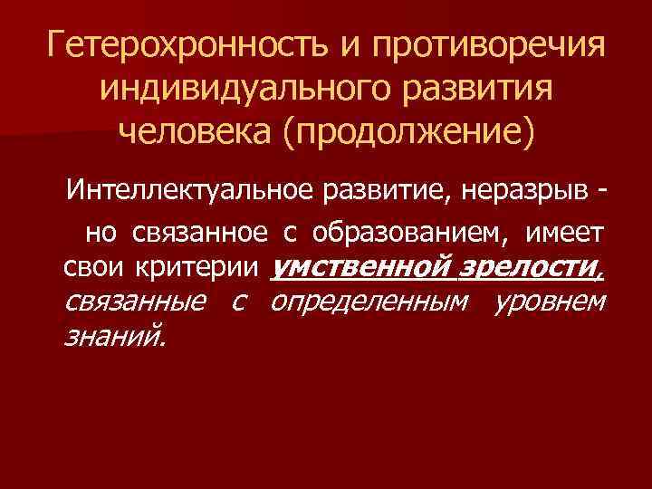 Гетерохронность и противоречия индивидуального развития человека (продолжение) Интеллектуальное развитие, неразрыв но связанное с образованием,