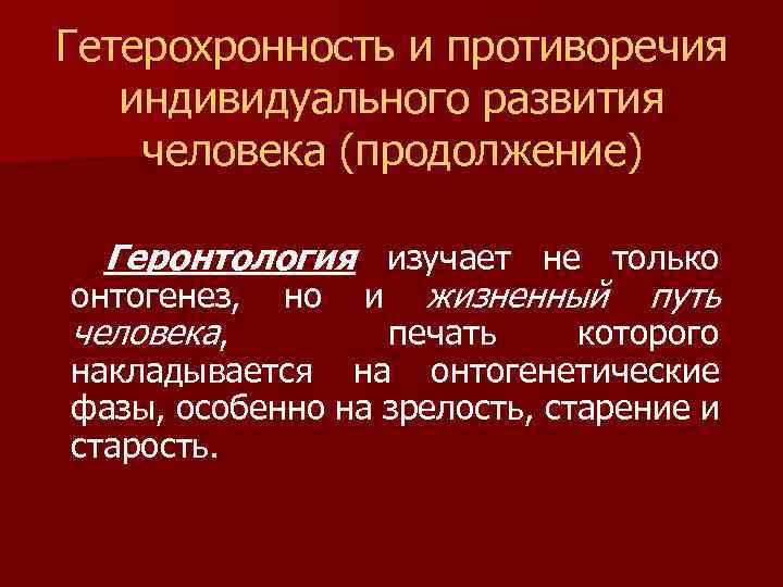 Гетерохронность и противоречия индивидуального развития человека (продолжение) Геронтология изучает не только онтогенез, но и