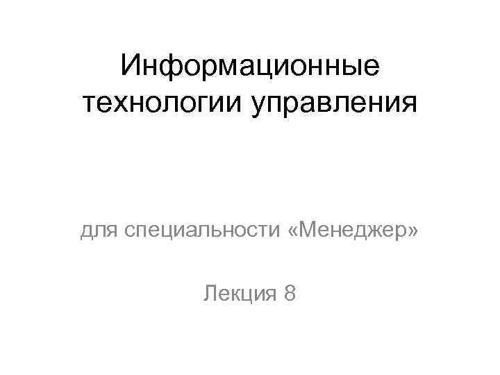 Информационные технологии управления для специальности «Менеджер» Лекция 8 