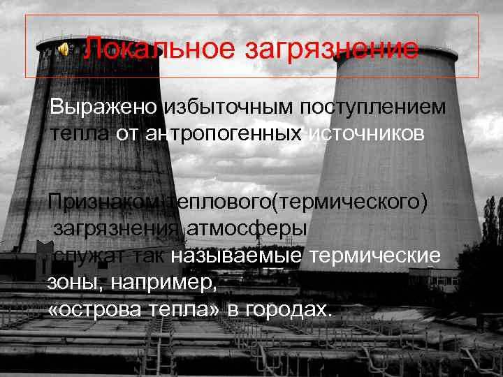 Локальное загрязнение Выражено избыточным поступлением тепла от антропогенных источников Признаком теплового(термического) загрязнения атмосферы служат