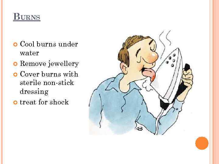 BURNS Cool burns under water Remove jewellery Cover burns with sterile non-stick dressing treat