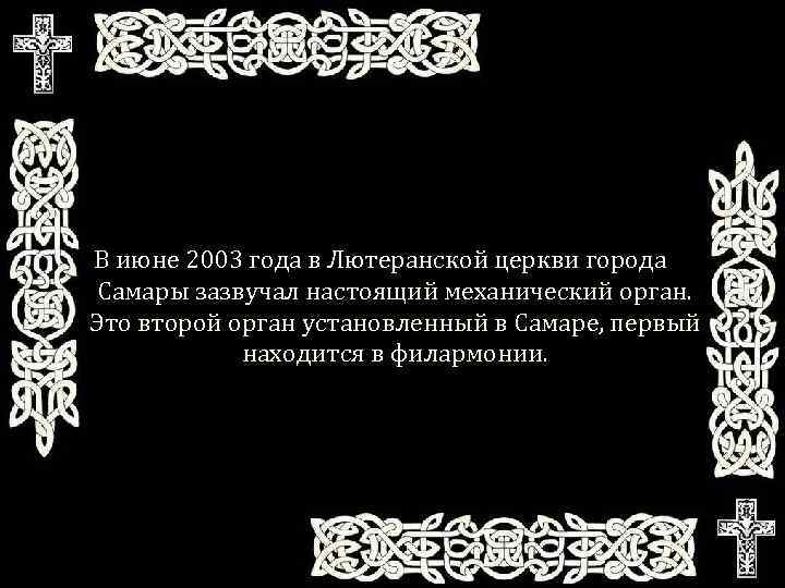 В июне 2003 года в Лютеранской церкви города Самары зазвучал настоящий механический орган. Это