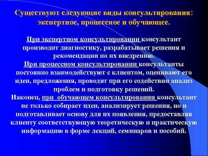 Существуют следующие виды консультирования: экспертное, процессное и обучающее. При экспертном консультировании консультант производит диагностику,