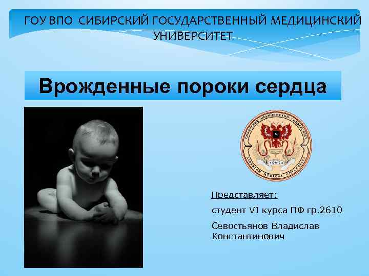 ГОУ ВПО СИБИРСКИЙ ГОСУДАРСТВЕННЫЙ МЕДИЦИНСКИЙ УНИВЕРСИТЕТ Врожденные пороки сердца Представляет: студент VI курса ПФ