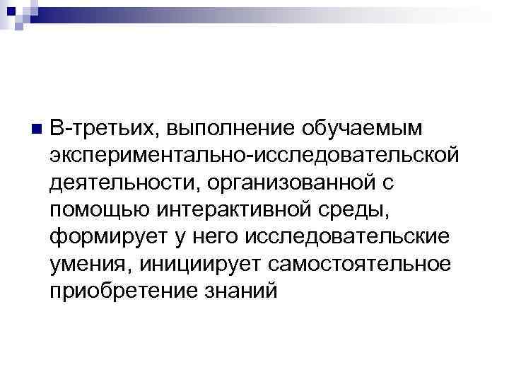 n В-третьих, выполнение обучаемым экспериментально-исследовательской деятельности, организованной с помощью интерактивной среды, формирует у него