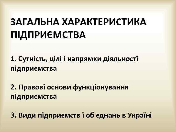 ЗАГАЛЬНА ХАРАКТЕРИСТИКА ПІДПРИЄМСТВА 1. Сутність, цілі і напрямки діяльності підприємства 2. Правові основи функціонування