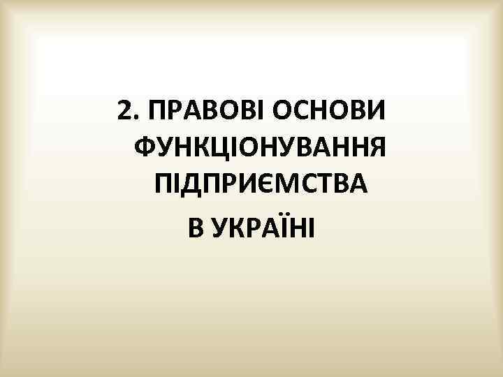 2. ПРАВОВІ ОСНОВИ ФУНКЦІОНУВАННЯ ПІДПРИЄМСТВА В УКРАЇНІ 