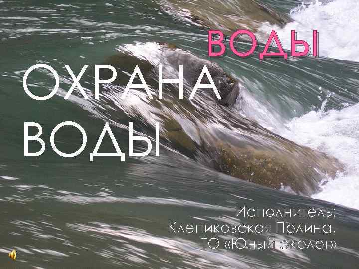 воды ОХРАНА ВОДЫ Исполнитель: Клепиковская Полина, ТО «Юный эколог» 