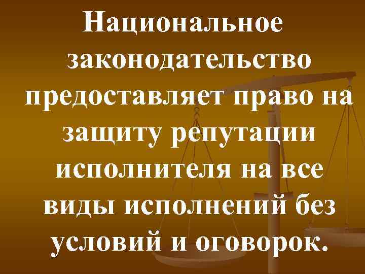 Национальное законодательство предоставляет право на защиту репутации исполнителя на все виды исполнений без условий