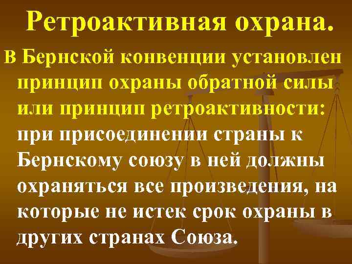 Ретроактивная охрана. В Бернской конвенции установлен принцип охраны обратной силы или принцип ретроактивности: присоединении