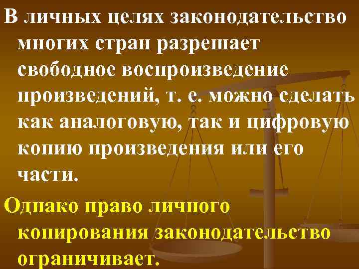 В личных целях законодательство многих стран разрешает свободное воспроизведение произведений, т. е. можно сделать