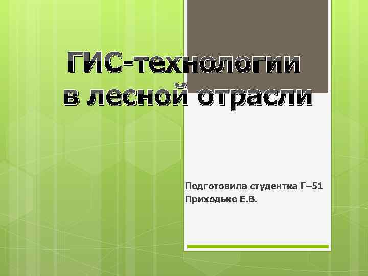 ГИС-технологии в лесной отрасли Подготовила студентка Г– 51 Приходько Е. В. 