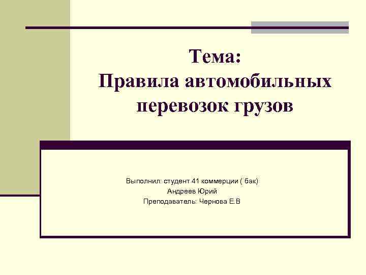 Тема: Правила автомобильных перевозок грузов Выполнил: студент 41 коммерции ( бак) Андреев Юрий Преподаватель: