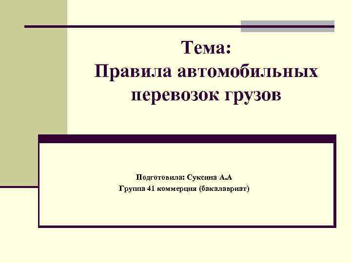 Тема: Правила автомобильных перевозок грузов Подготовила: Суксина А. А Группа 41 коммерция (бакалавриат) 