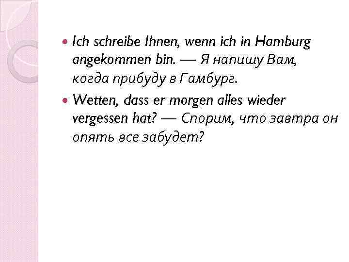  Ich schreibe Ihnen, wenn ich in Hamburg angekommen bin. — Я напишу Вам,