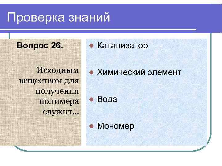 Проверка знаний Вопрос 26. Исходным веществом для получения полимера служит… l Катализатор l Химический