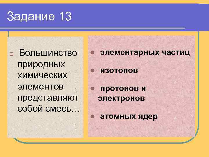 Задание 13 q Большинство природных химических элементов представляют собой смесь… l элементарных частиц l
