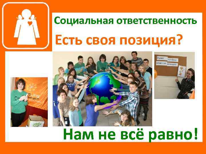 Социальная ответственность Есть своя позиция? Нам не всё равно! 