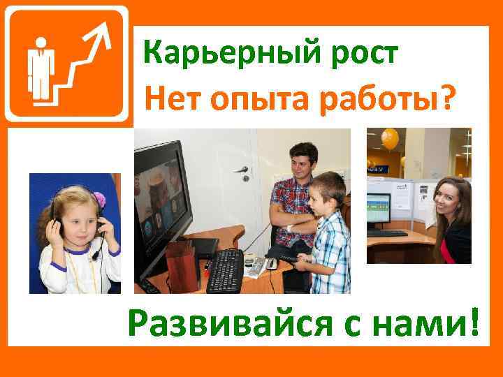 Карьерный рост Нет опыта работы? Развивайся с нами! 