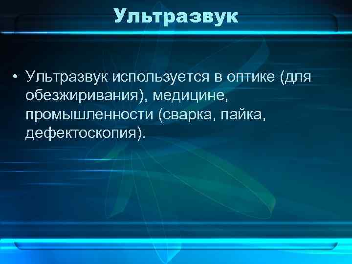 Ультразвук • Ультразвук используется в оптике (для обезжиривания), медицине, промышленности (сварка, пайка, дефектоскопия). 