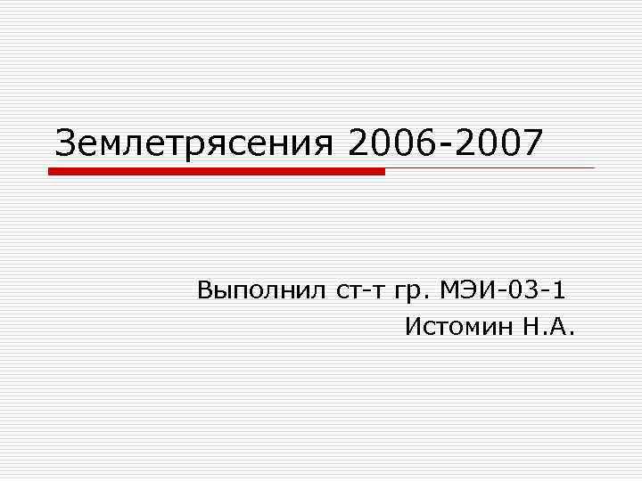 Землетрясения 2006 -2007 Выполнил ст-т гр. МЭИ-03 -1 Истомин Н. А. 