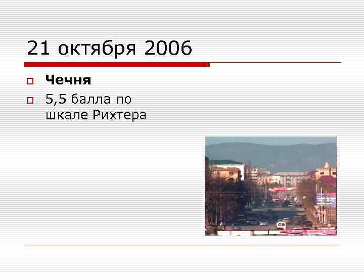 21 октября 2006 o o Чечня 5, 5 балла по шкале Рихтера 