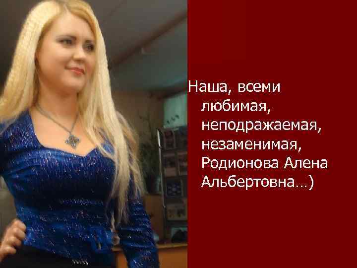 Наша, всеми любимая, неподражаемая, незаменимая, Родионова Алена Альбертовна…) 