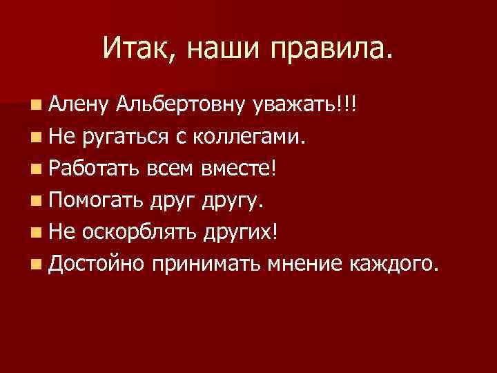 Итак, наши правила. n Алену Альбертовну уважать!!! n Не ругаться с коллегами. n Работать