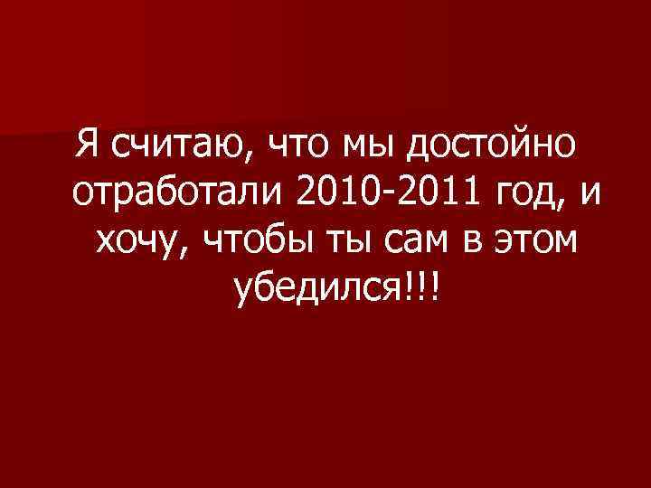 Я считаю, что мы достойно отработали 2010 -2011 год, и хочу, чтобы ты сам